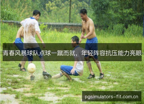青春风暴球队点球一蹴而就，年轻阵容抗压能力亮眼