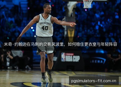 米奇·约翰逊在马刺的交易风波里，如何稳住更衣室与年轻阵容